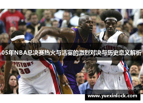 05年NBA总决赛热火与活塞的激烈对决与历史意义解析
