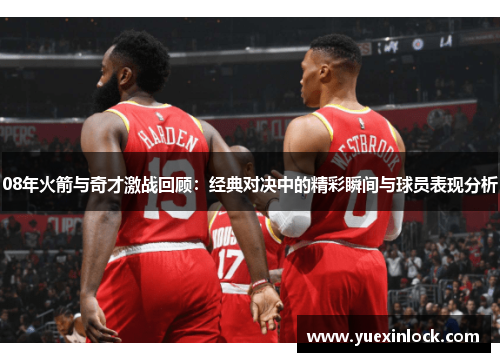 08年火箭与奇才激战回顾：经典对决中的精彩瞬间与球员表现分析