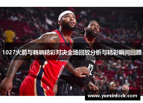 1027火箭与鹈鹕精彩对决全场回放分析与精彩瞬间回顾