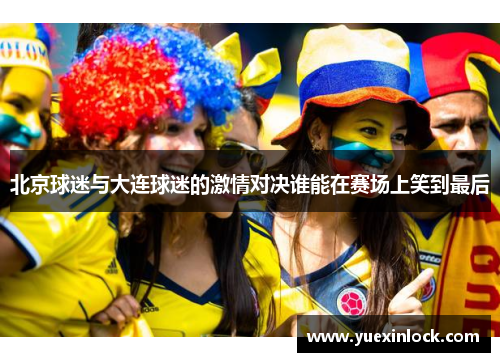 北京球迷与大连球迷的激情对决谁能在赛场上笑到最后